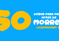 Locomocast #62 – 50 Coisas Para Fazer Antes de Morrer